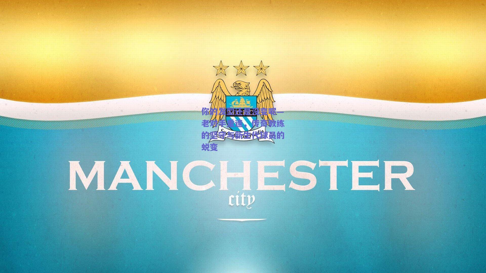 你的发型还是没变呢—老对手重逢,传奇教练的坚守与新生代球员的蜕变