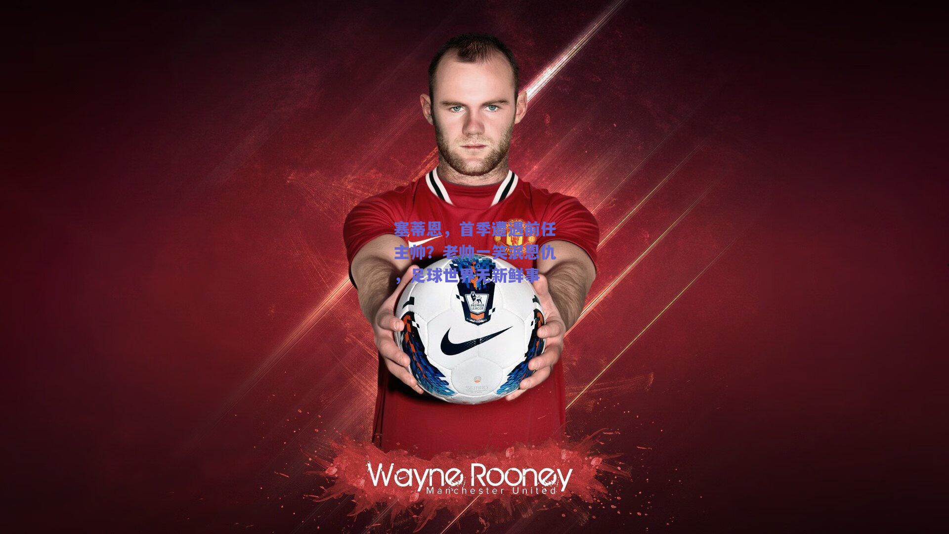 塞蒂恩，首季遭遇前任主帅？老帅一笑泯恩仇，足球世界无新鲜事