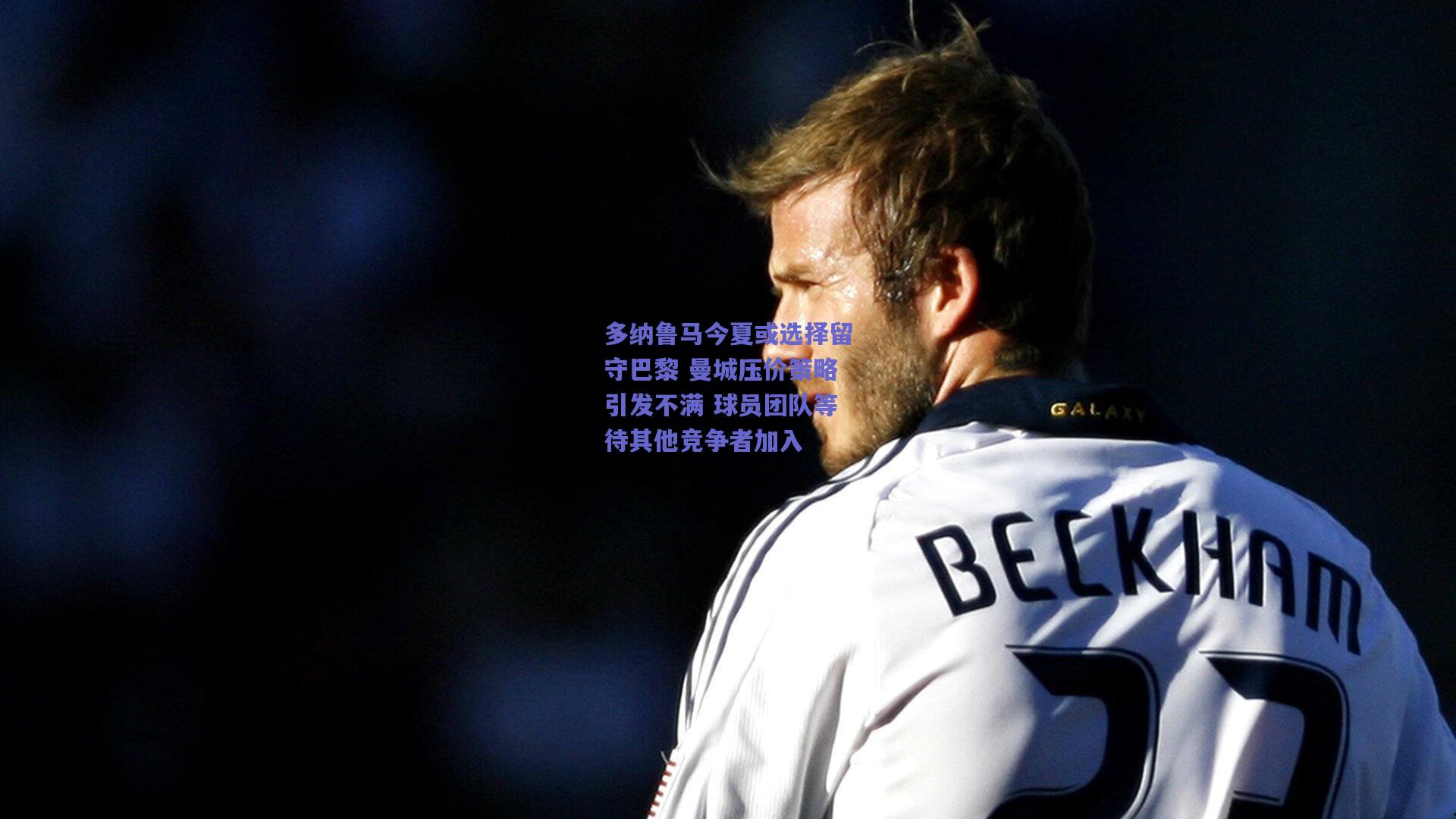 多纳鲁马今夏或选择留守巴黎 曼城压价策略引发不满 球员团队等待其他竞争者加入