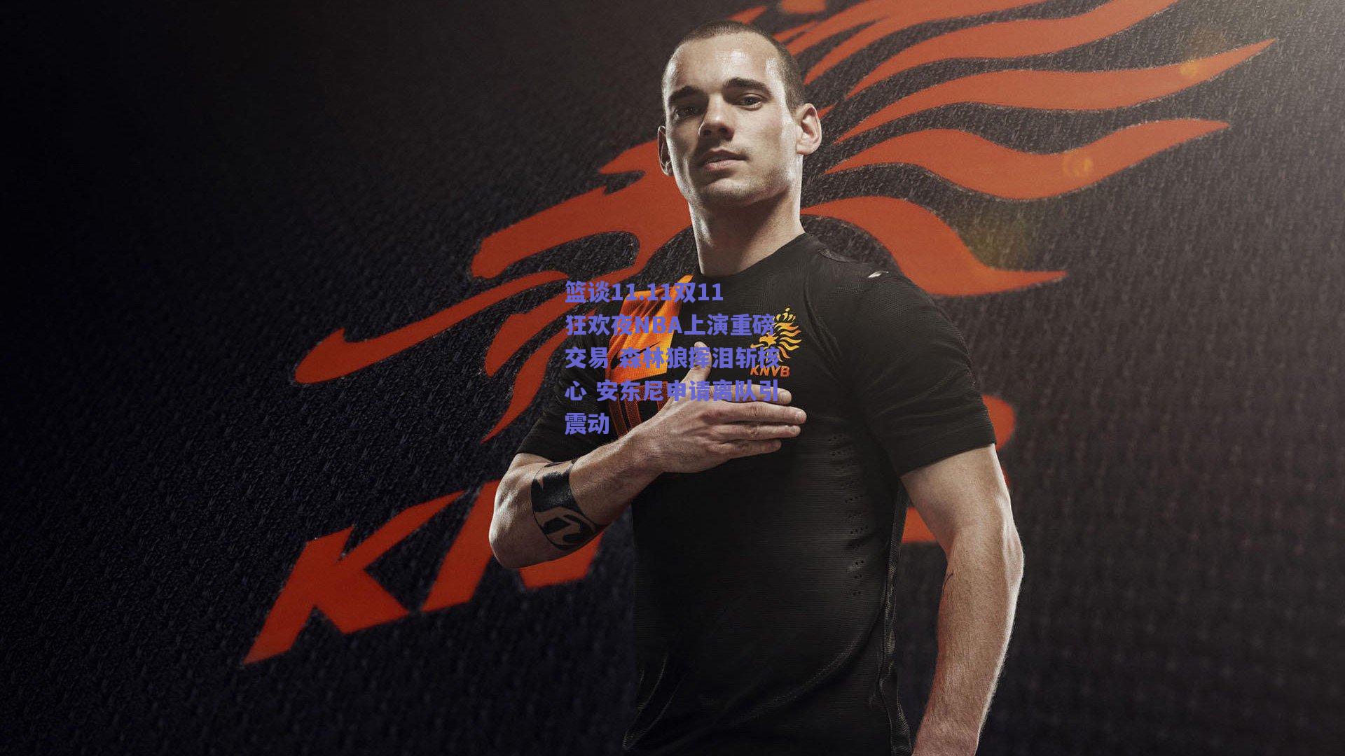 篮谈11.11双11狂欢夜NBA上演重磅交易 森林狼挥泪斩核心 安东尼申请离队引震动