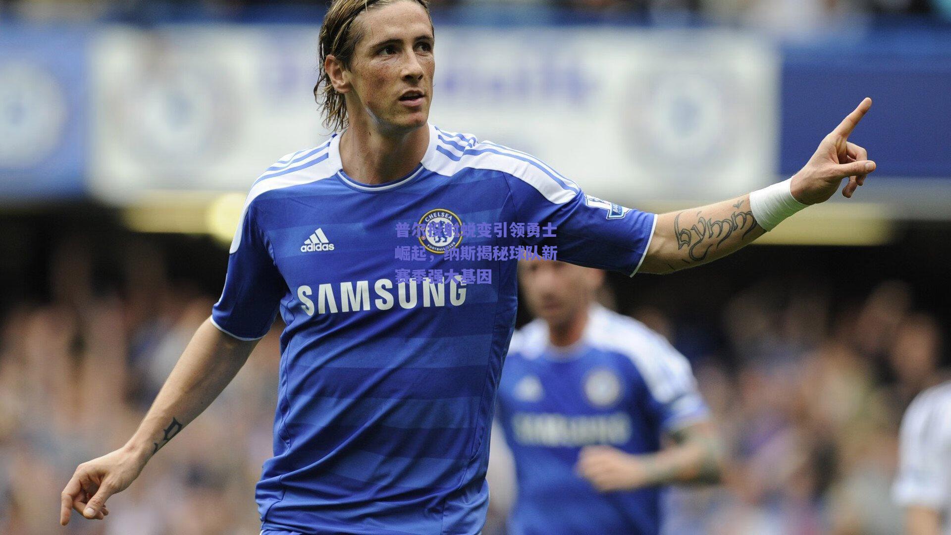 普尔投射蜕变引领勇士崛起,纳斯揭秘球队新赛季强大基因