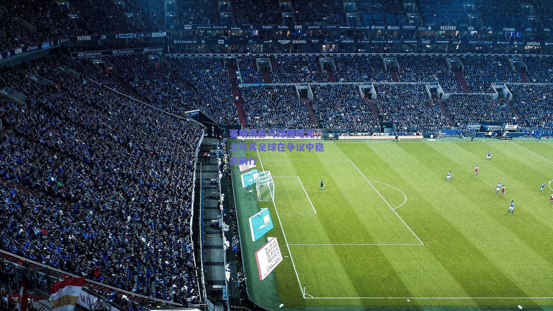 赛场阴影与绿茵曙光，土耳其足球在争议中稳步前行